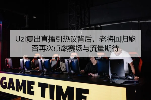 Uzi复出直播引热议背后，老将回归能否再次点燃赛场与流量期待